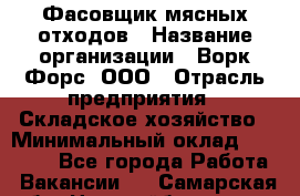 Фасовщик мясных отходов › Название организации ­ Ворк Форс, ООО › Отрасль предприятия ­ Складское хозяйство › Минимальный оклад ­ 27 000 - Все города Работа » Вакансии   . Самарская обл.,Новокуйбышевск г.